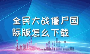 全民大战僵尸国际版怎么下载