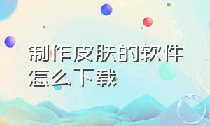 制作皮肤的软件怎么下载