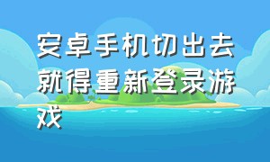 安卓手机切出去就得重新登录游戏