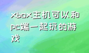 xbox主机可以和pc端一起玩的游戏