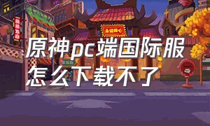 原神pc端国际服怎么下载不了