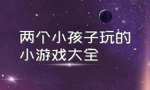 两个小孩子玩的小游戏大全