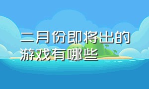 二月份即将出的游戏有哪些