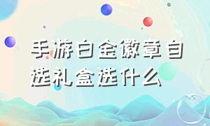 手游白金徽章自选礼盒选什么