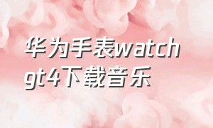 华为手表watch gt4下载音乐