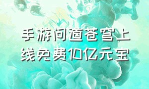 手游问道苍穹上线免费10亿元宝