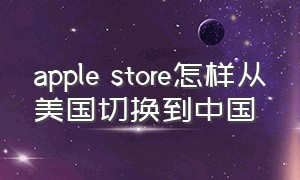 apple store怎样从美国切换到中国