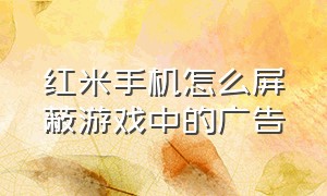 红米手机怎么屏蔽游戏中的广告