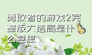 勇敢者的游戏2完整版大结局是什么意思