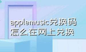 applemusic兑换码怎么在网上兑换