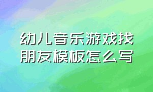 幼儿音乐游戏找朋友模板怎么写