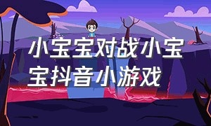 小宝宝对战小宝宝抖音小游戏