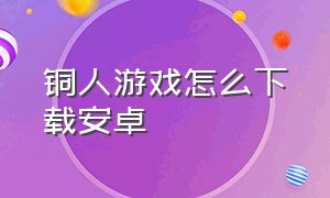 铜人游戏怎么下载安卓