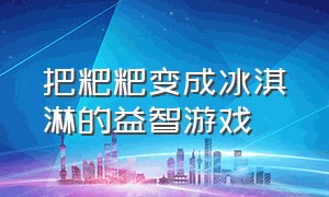 把粑粑变成冰淇淋的益智游戏