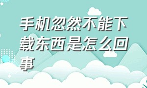 手机忽然不能下载东西是怎么回事