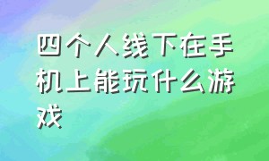 四个人线下在手机上能玩什么游戏