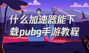 什么加速器能下载pubg手游教程