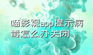 喵影视app提示病毒怎么办关闭