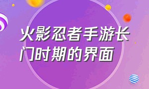 火影忍者手游长门时期的界面