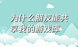 为什么朋友能共享我的游戏库