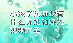 小孩子玩游戏有什么坏处和好处视频大全