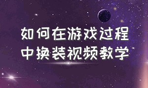 如何在游戏过程中换装视频教学