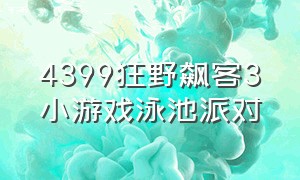 4399狂野飙客3小游戏泳池派对