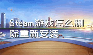 Steam游戏怎么删除重新安装