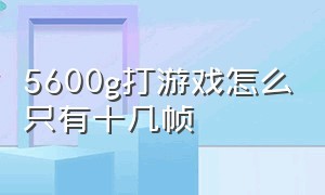 5600g打游戏怎么只有十几帧