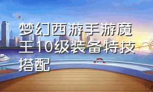 梦幻西游手游魔王10级装备特技搭配