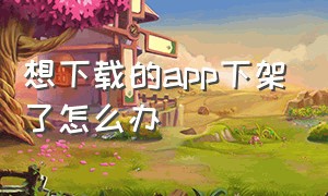 想下载的app下架了怎么办