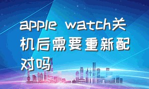 apple watch关机后需要重新配对吗