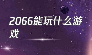 2066能玩什么游戏