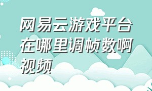 网易云游戏平台在哪里调帧数啊视频