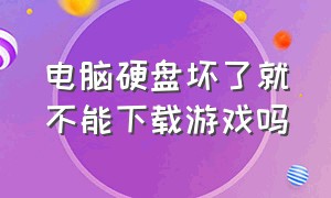 电脑硬盘坏了就不能下载游戏吗