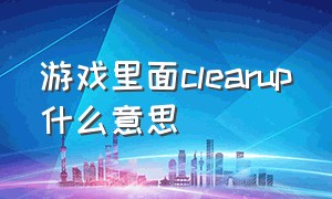 游戏里面clearup什么意思