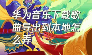 华为音乐下载歌曲导出到本地怎么弄