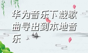 华为音乐下载歌曲导出到本地音乐