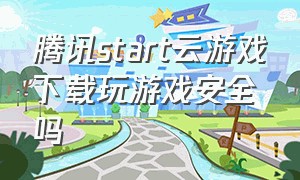 腾讯start云游戏下载玩游戏安全吗