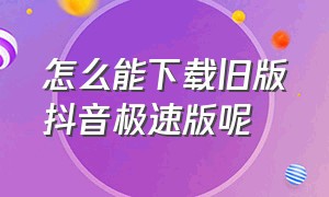 怎么能下载旧版抖音极速版呢