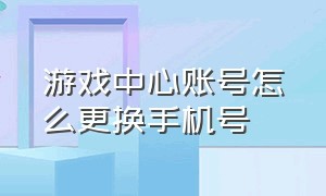 游戏中心账号怎么更换手机号