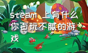 steam 上有什么你百玩不腻的游戏