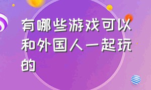 有哪些游戏可以和外国人一起玩的