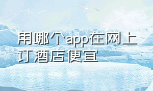 用哪个app在网上订酒店便宜