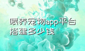 喂养宠物app平台搭建多少钱