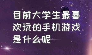 目前大学生最喜欢玩的手机游戏是什么呢