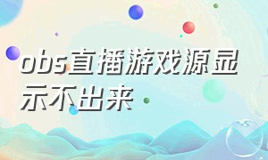 obs直播游戏源显示不出来