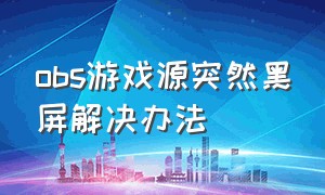 obs游戏源突然黑屏解决办法