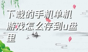 下载的手机单机游戏怎么存到u盘里