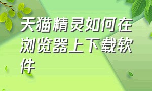 天猫精灵如何在浏览器上下载软件